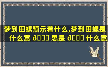 梦到田螺预示着什么,梦到田螺是什么意 🐒 思是 💐 什么意思